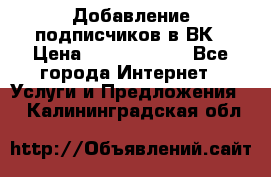 Добавление подписчиков в ВК › Цена ­ 5000-10000 - Все города Интернет » Услуги и Предложения   . Калининградская обл.